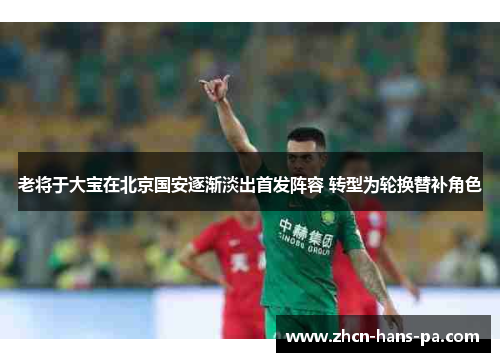 老将于大宝在北京国安逐渐淡出首发阵容 转型为轮换替补角色
