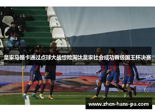 皇家马略卡通过点球大战惊险淘汰皇家社会成功晋级国王杯决赛 皇家马略卡通过点球大战惊险淘汰皇家社会成功晋级国王杯决赛