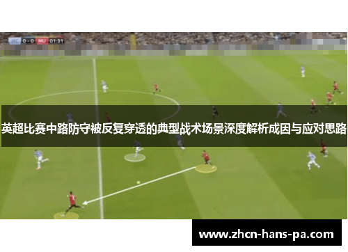 英超比赛中路防守被反复穿透的典型战术场景深度解析成因与应对思路 英超比赛中路防守被反复穿透的典型战术场景深度解析成因与应对思路