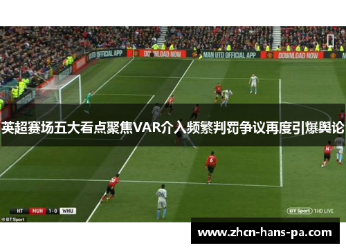 英超赛场五大看点聚焦VAR介入频繁判罚争议再度引爆舆论 英超赛场五大看点聚焦VAR介入频繁判罚争议再度引爆舆论